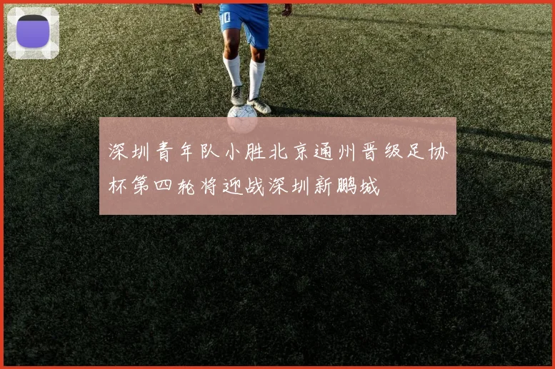 深圳青年队小胜北京通州晋级足协杯第四轮将迎战深圳新鹏城