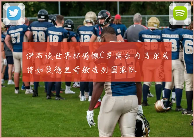 伊布谈世界杯感慨C罗离去内马尔或将如莫德里奇般告别国家队