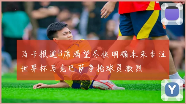 马卡报道B席渴望尽快明确未来专注世界杯马竞巴萨争抢球员激烈
