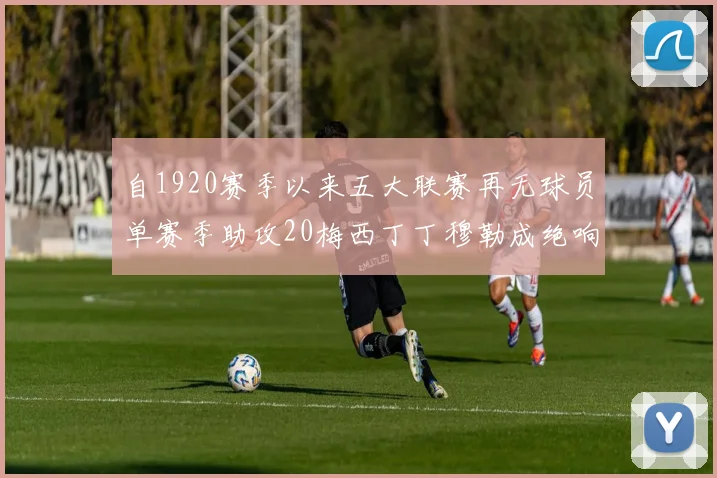自1920赛季以来五大联赛再无球员单赛季助攻20梅西丁丁穆勒成绝响