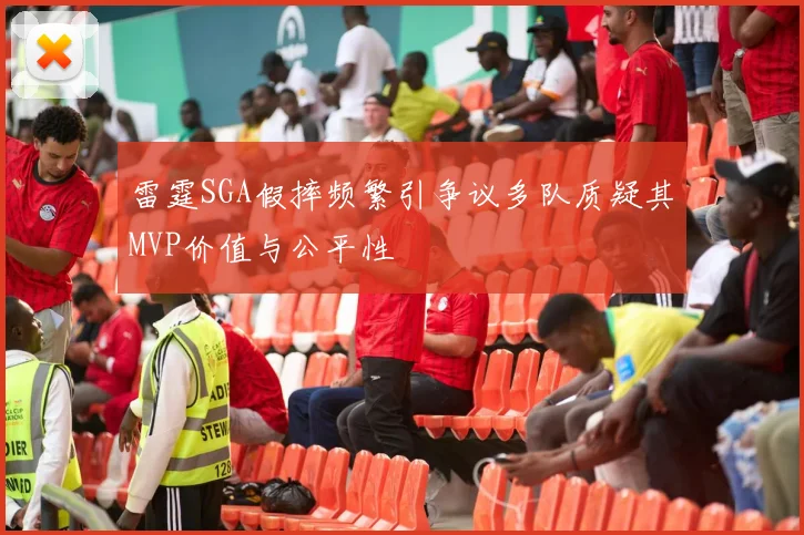 雷霆SGA假摔频繁引争议多队质疑其MVP价值与公平性