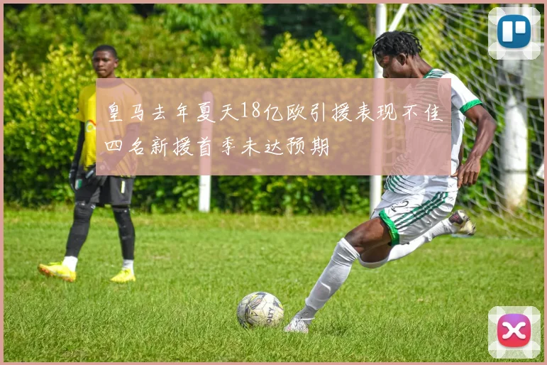皇马去年夏天18亿欧引援表现不佳四名新援首季未达预期