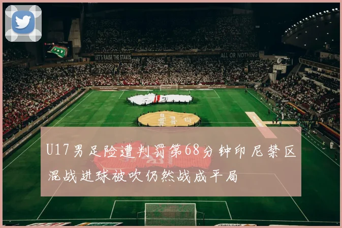 U17男足险遭判罚第68分钟印尼禁区混战进球被吹仍然战成平局