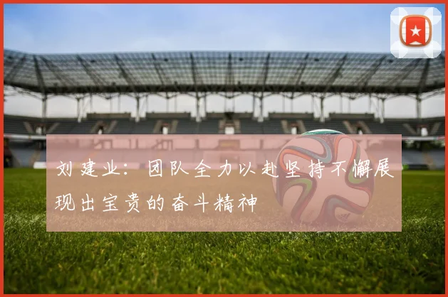 刘建业：团队全力以赴坚持不懈展现出宝贵的奋斗精神