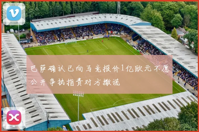 巴萨确认已向马竞报价1亿欧元不愿公开争执指责对方撒谎