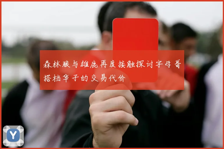 森林狼与雄鹿再度接触探讨字母哥搭档华子的交易代价