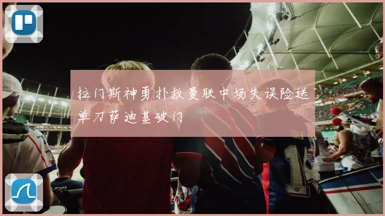 拉门斯神勇扑救曼联中场失误险送单刀萨迪基破门