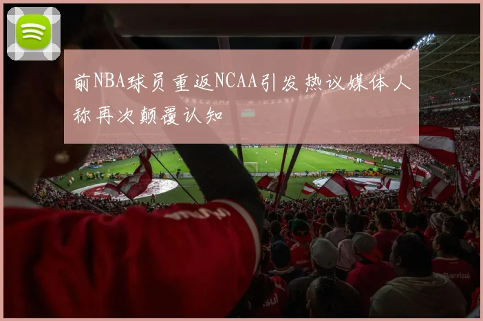 前NBA球员重返NCAA引发热议媒体人称再次颠覆认知