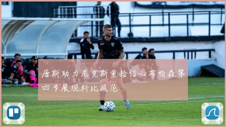 唐斯助力尼克斯重拾信心布伦森第四节展现科比风范
