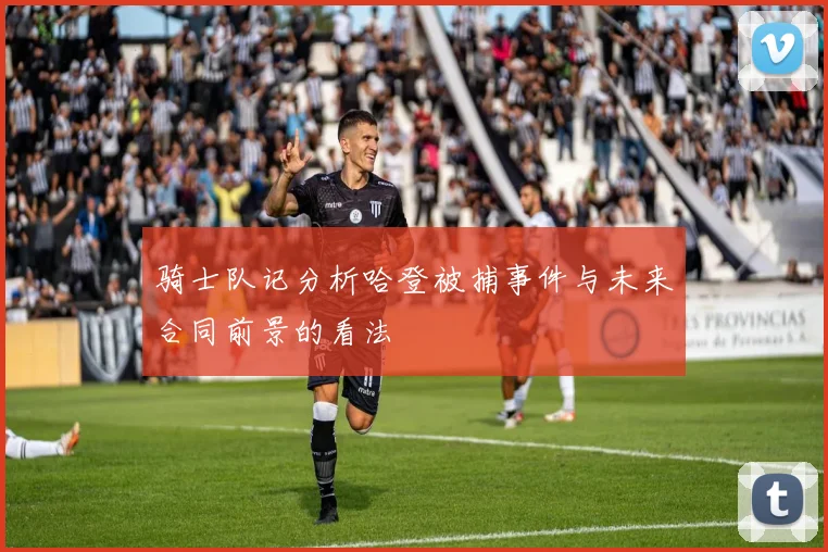 骑士队记分析哈登被捕事件与未来合同前景的看法