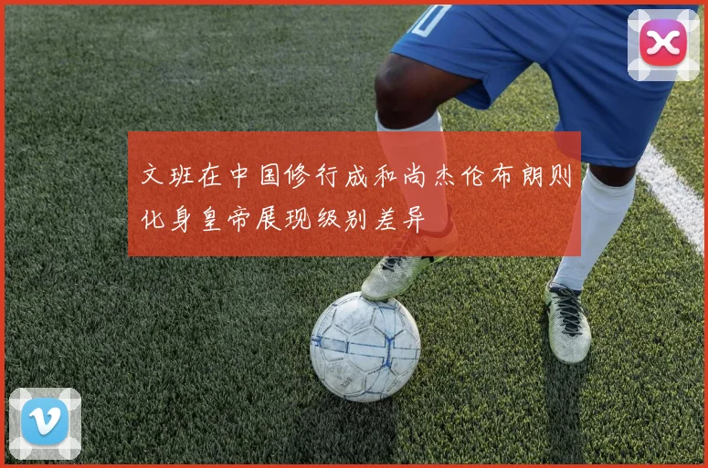 文班在中国修行成和尚杰伦布朗则化身皇帝展现级别差异