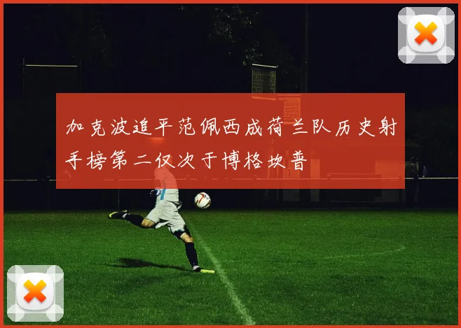 加克波追平范佩西成荷兰队历史射手榜第二仅次于博格坎普