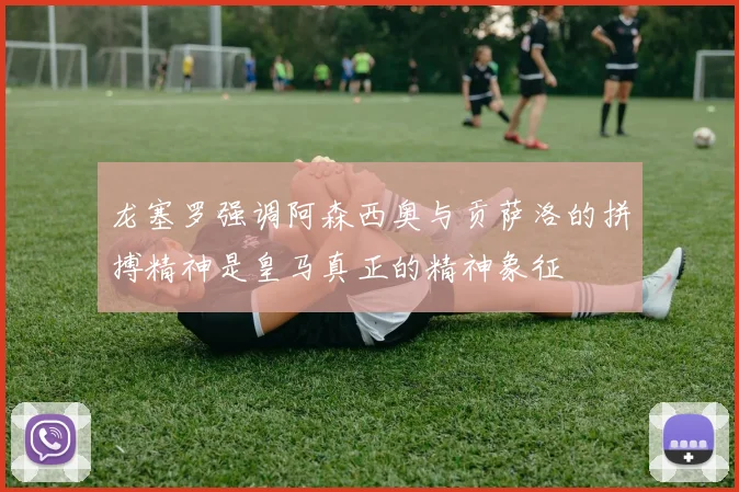 龙塞罗强调阿森西奥与贡萨洛的拼搏精神是皇马真正的精神象征