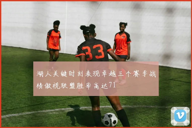 湖人关键时刻表现卓越三个赛季战绩傲视联盟胜率高达71