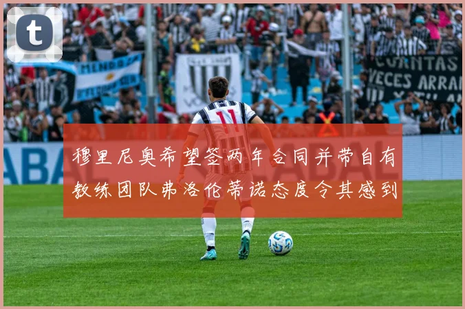 穆里尼奥希望签两年合同并带自有教练团队弗洛伦蒂诺态度令其感到失望