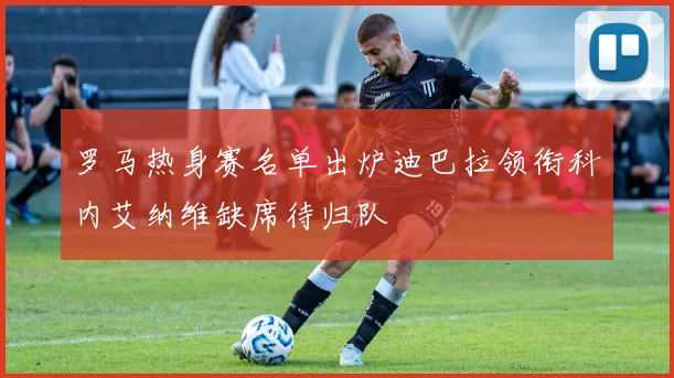 罗马热身赛名单出炉迪巴拉领衔科内艾纳维缺席待归队
