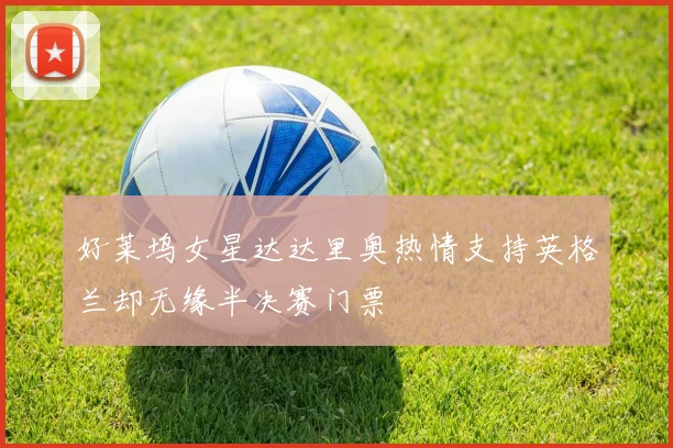 好莱坞女星达达里奥热情支持英格兰却无缘半决赛门票