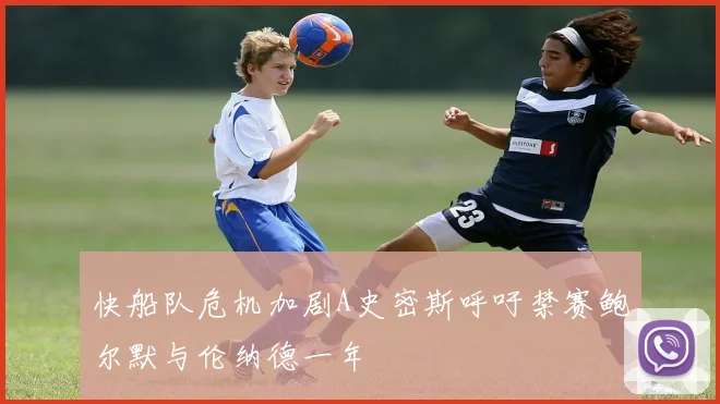 快船队危机加剧A史密斯呼吁禁赛鲍尔默与伦纳德一年