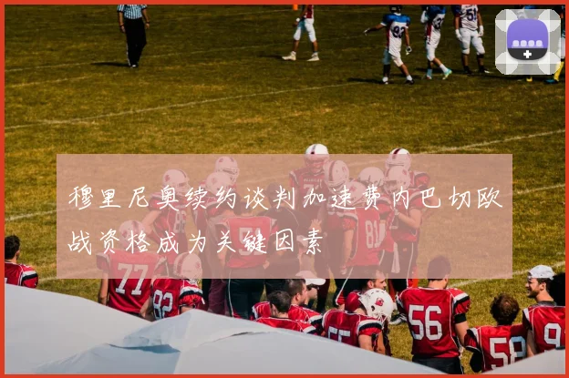 穆里尼奥续约谈判加速费内巴切欧战资格成为关键因素